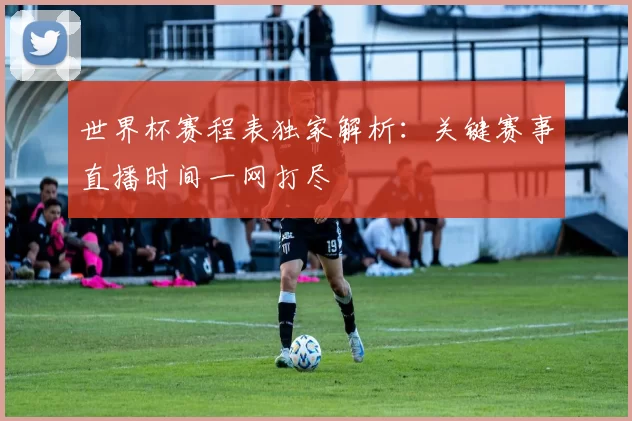 世界杯赛程表独家解析:关键赛事直播时间一网打尽