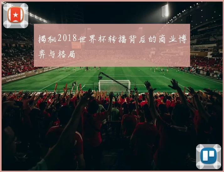揭秘2018世界杯转播背后的商业博弈与格局