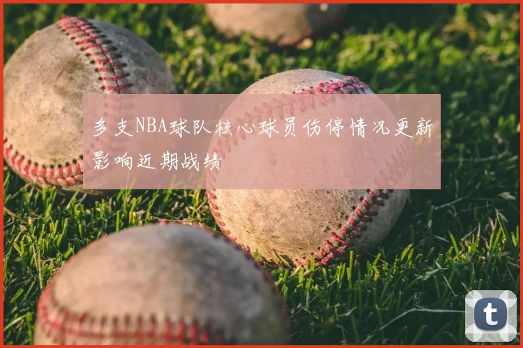 多支NBA球队核心球员伤停情况更新影响近期战绩
