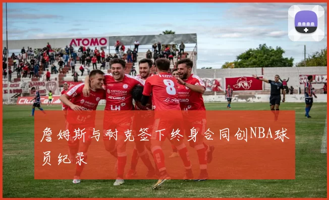 詹姆斯与耐克签下终身合同创NBA球员纪录