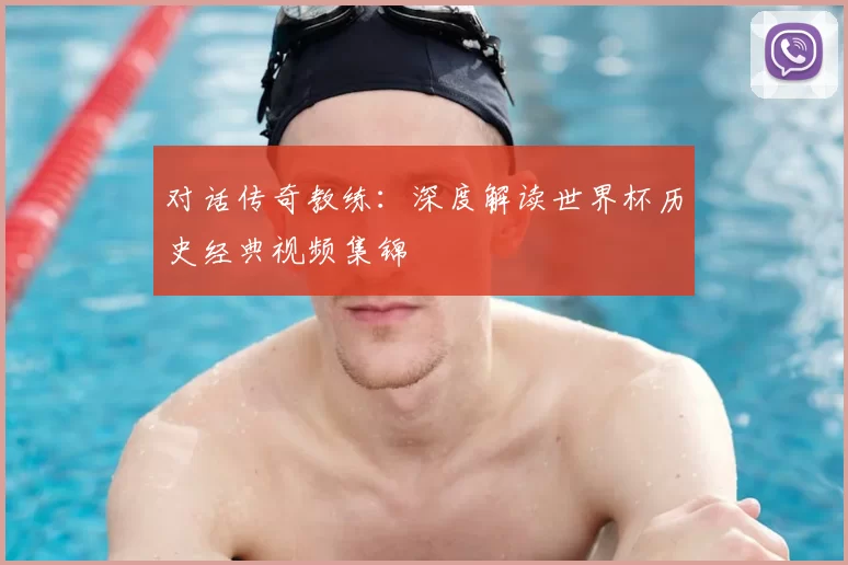 对话传奇教练：深度解读世界杯历史经典视频集锦