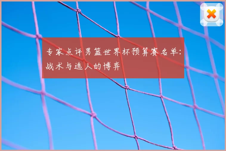 专家点评男篮世界杯预算赛名单：战术与选人的博弈