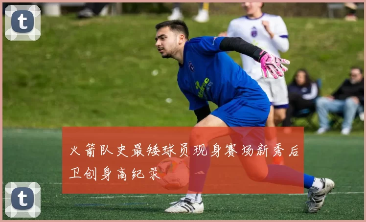 火箭队史最矮球员现身赛场新秀后卫创身高纪录