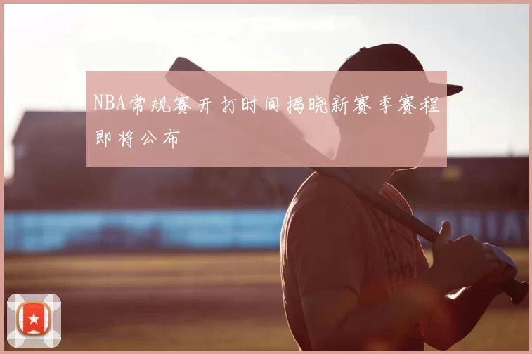 NBA常规赛开打时间揭晓新赛季赛程即将公布