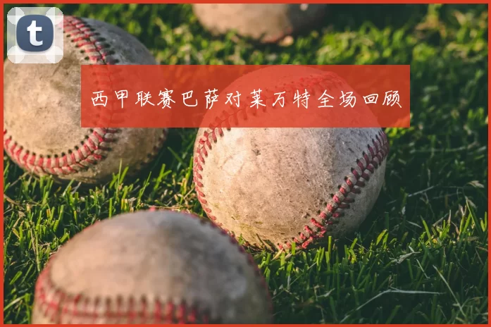 西甲联赛巴萨对莱万特全场回顾