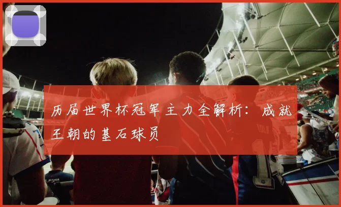 历届世界杯冠军主力全解析:成就王朝的基石球员