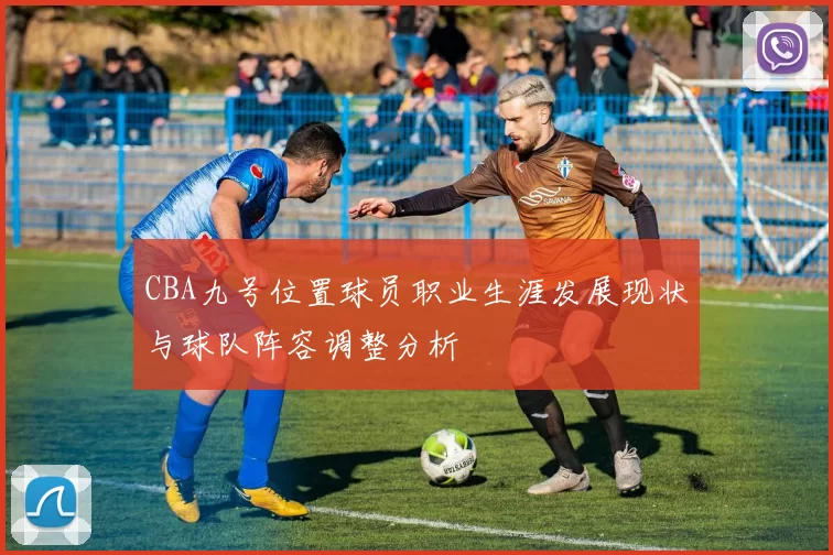 CBA九号位置球员职业生涯发展现状与球队阵容调整分析