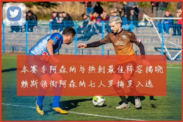 本赛季阿森纳与热刺最佳阵容揭晓赖斯领衔阿森纳七人罗梅罗入选