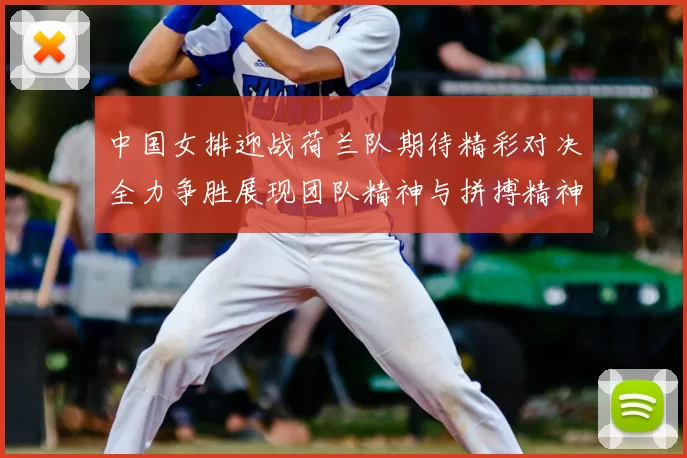 中国女排迎战荷兰队期待精彩对决全力争胜展现团队精神与拼搏精神
