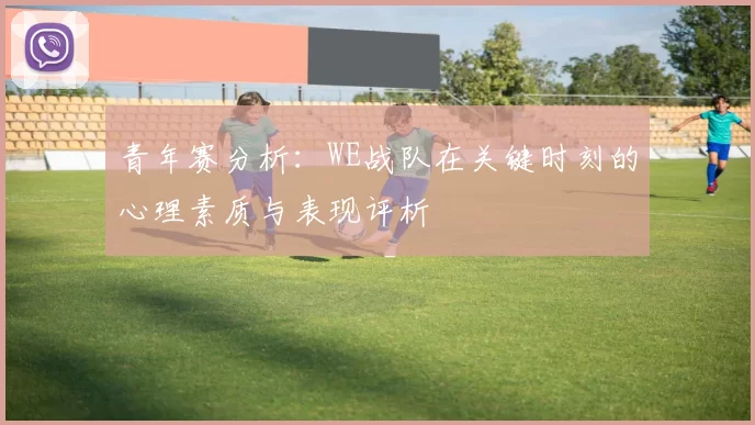 青年赛分析：WE战队在关键时刻的心理素质与表现评析