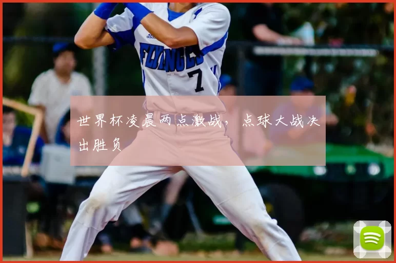 世界杯凌晨两点激战，点球大战决出胜负