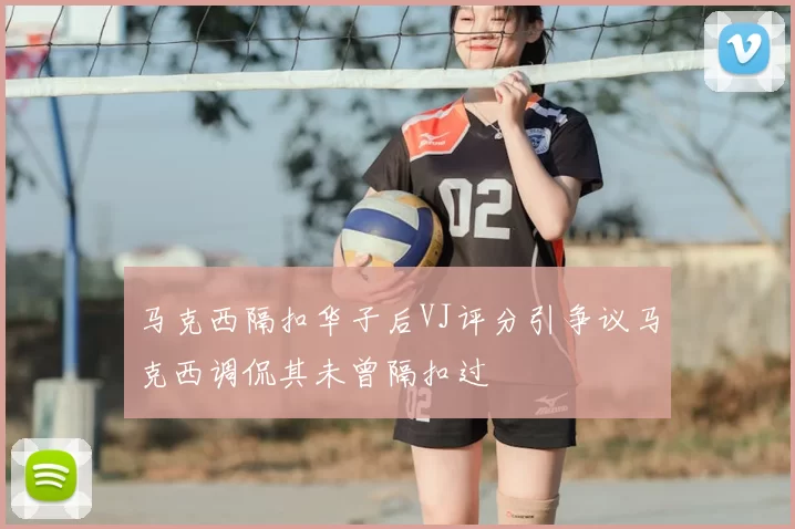 马克西隔扣华子后VJ评分引争议马克西调侃其未曾隔扣过