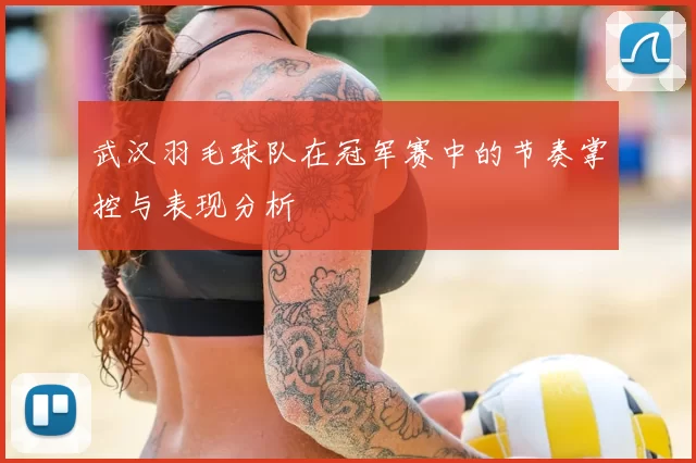 武汉羽毛球队在冠军赛中的节奏掌控与表现分析