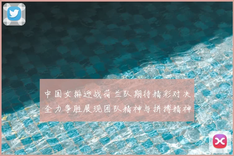 中国女排迎战荷兰队期待精彩对决全力争胜展现团队精神与拼搏精神