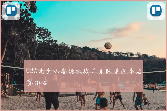 CBA北京队客场挑战广东队争夺季后赛排名