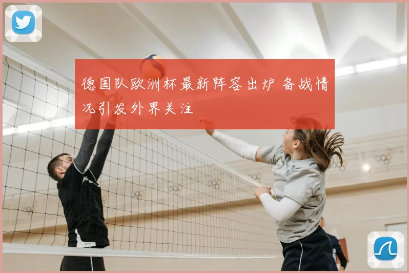 德国队欧洲杯最新阵容出炉 备战情况引发外界关注