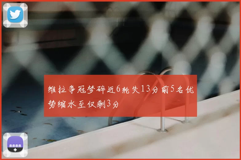 维拉争冠梦碎近6轮失13分前5名优势缩水至仅剩3分