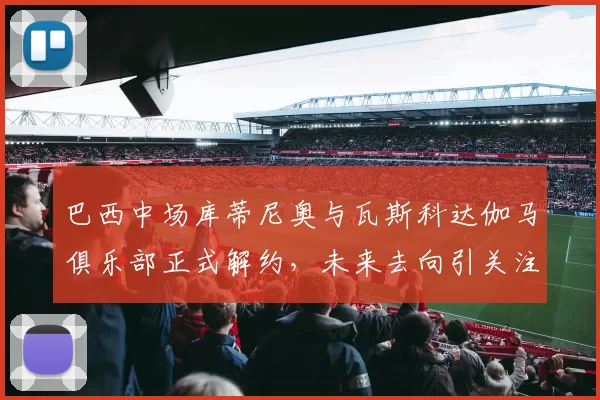 巴西中场库蒂尼奥与瓦斯科达伽马俱乐部正式解约，未来去向引关注