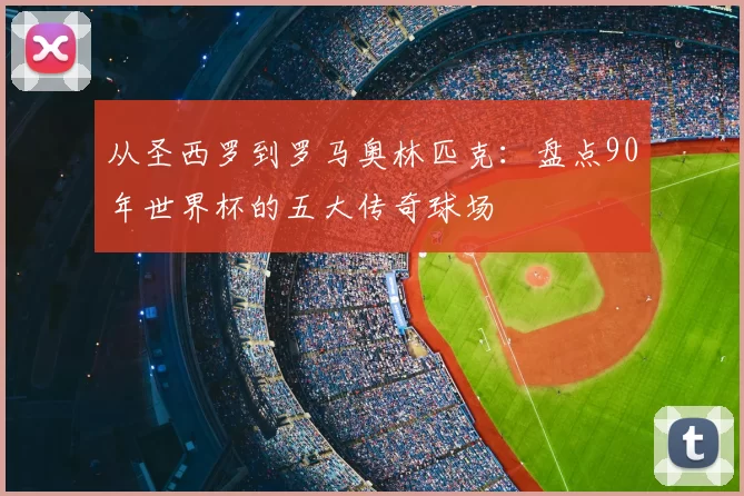 从圣西罗到罗马奥林匹克:盘点90年世界杯的五大传奇球场