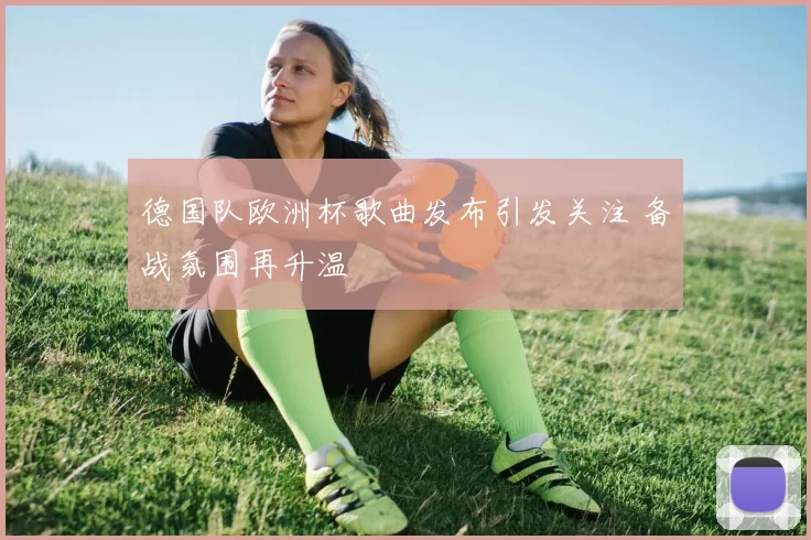 德国队欧洲杯歌曲发布引发关注 备战氛围再升温