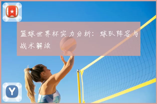 篮球世界杯实力分析：球队阵容与战术解读