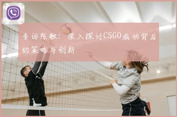 专访陈敏：深入探讨CSGO成功背后的策略与创新