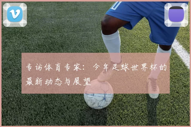 专访体育专家:今年足球世界杯的最新动态与展望