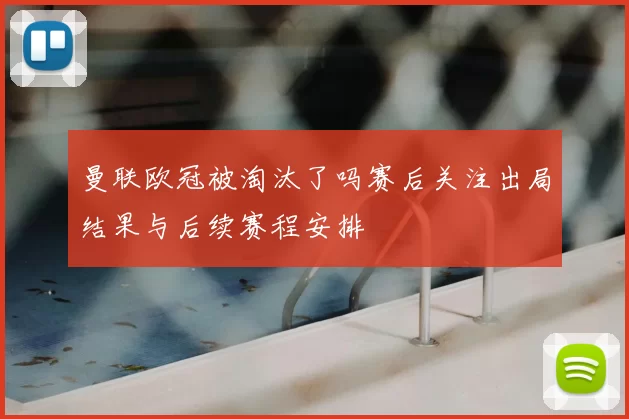 曼联欧冠被淘汰了吗赛后关注出局结果与后续赛程安排
