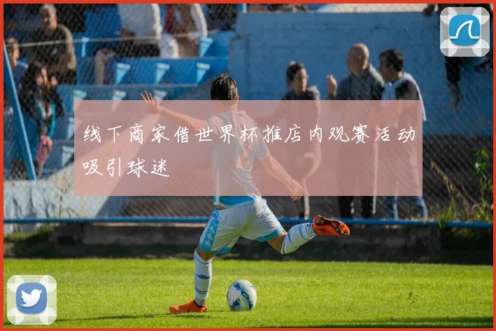 线下商家借世界杯推店内观赛活动吸引球迷