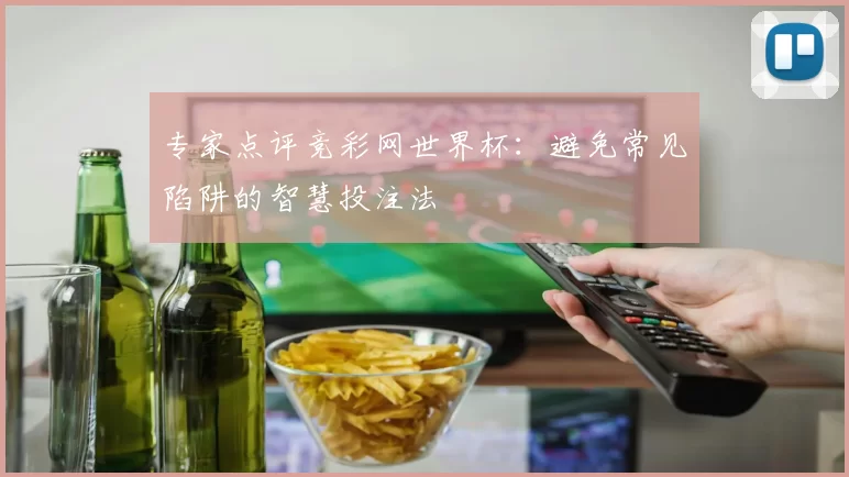 专家点评竞彩网世界杯：避免常见陷阱的智慧投注法