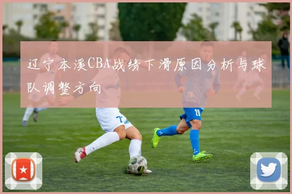 辽宁本溪CBA战绩下滑原因分析与球队调整方向