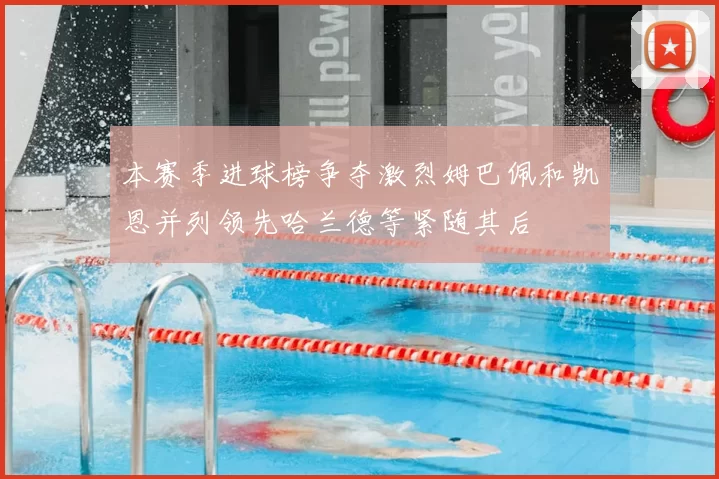 本赛季进球榜争夺激烈姆巴佩和凯恩并列领先哈兰德等紧随其后