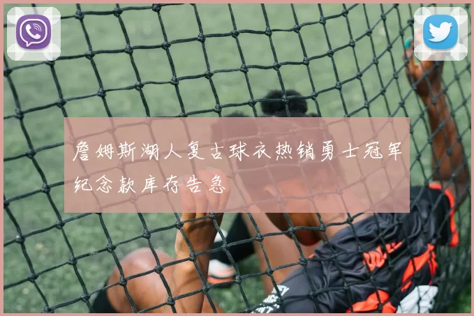 詹姆斯湖人复古球衣热销勇士冠军纪念款库存告急