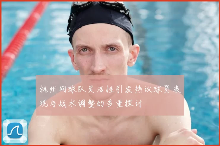 杭州网球队灵活性引发热议球员表现与战术调整的多重探讨