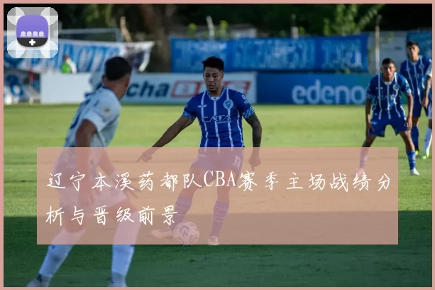 辽宁本溪药都队CBA赛季主场战绩分析与晋级前景