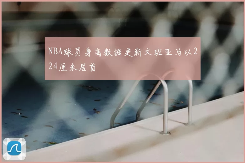 NBA球员身高数据更新文班亚马以224厘米居首