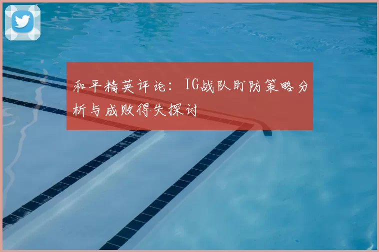 和平精英评论:IG战队盯防策略分析与成败得失探讨