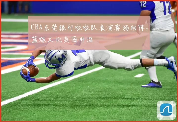 CBA东莞银行啦啦队表演赛场助阵，篮球文化氛围升温
