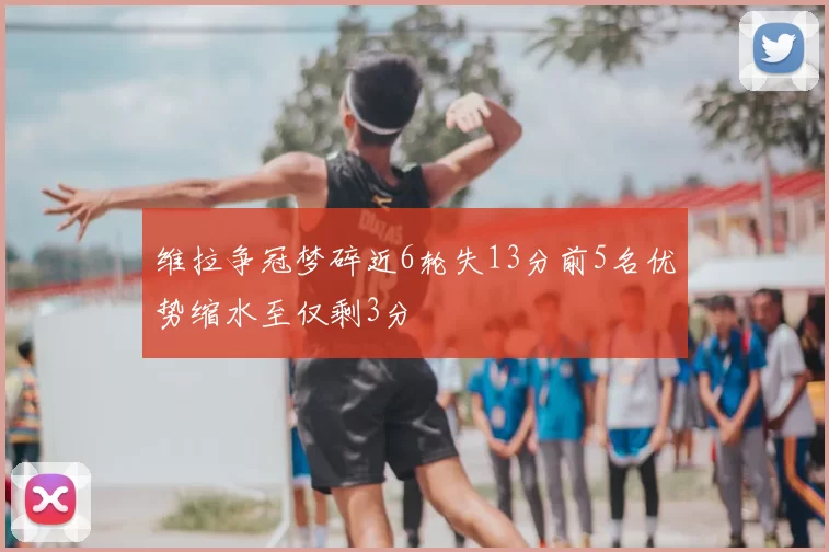 维拉争冠梦碎近6轮失13分前5名优势缩水至仅剩3分