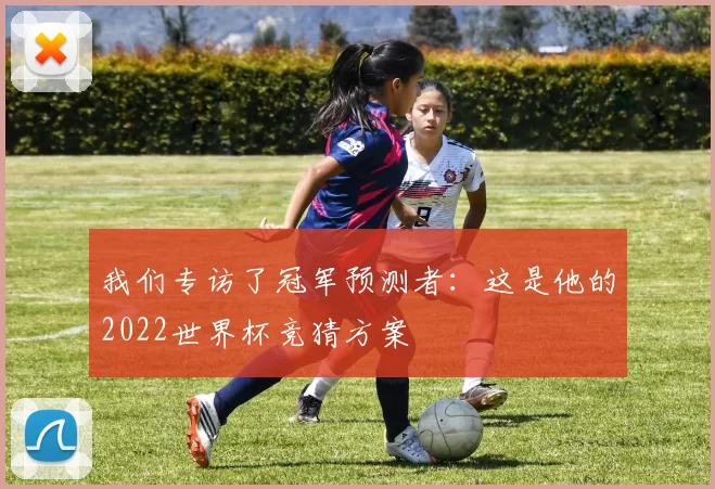 我们专访了冠军预测者:这是他的2022世界杯竞猜方案